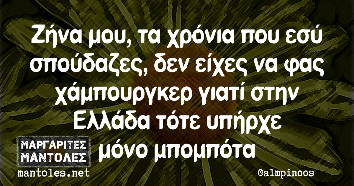 Ζήνα μου, τα χρόνια που εσύ σπούδαζες, δεν είχες να φας χάμπουργκερ γιατί στην Ελλάδα τότε υπήρχε μόνο μπομπότα