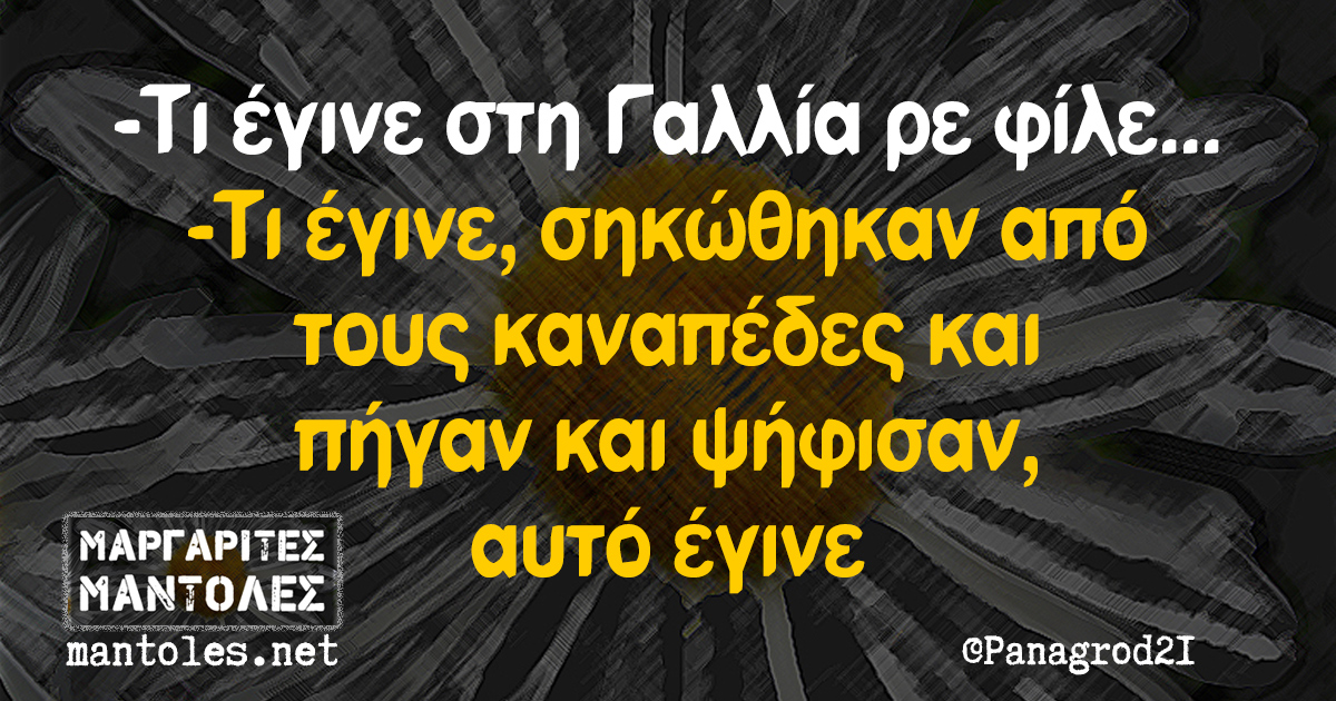 -Τι έγινε στη Γαλλία ρε φίλε... -Τι έγινε, σηκώθηκαν από τους καναπέδες και πήγαν και ψήφισαν, αυτό έγινε