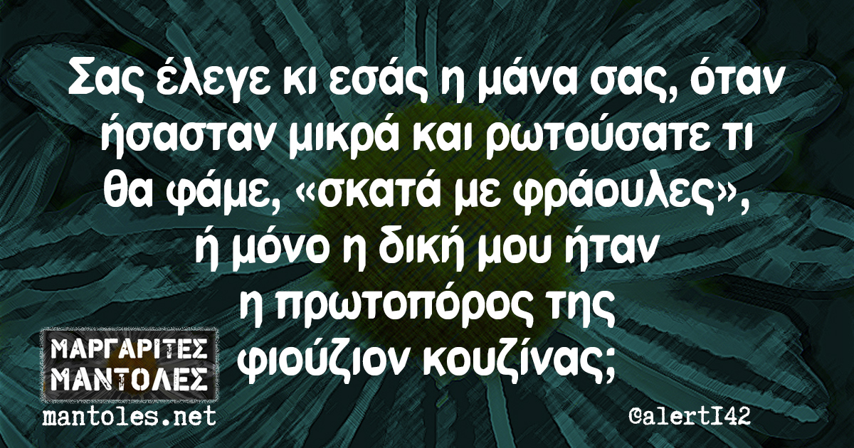 Σας έλεγε κι εσάς η μάνα σας, όταν ήσασταν μικρά και ρωτούσατε τι θα φάμε, «σκατά με φράουλες», ή μόνο η δική μου ήταν η πρωτοπόρος της φιούζιον κουζίνας;