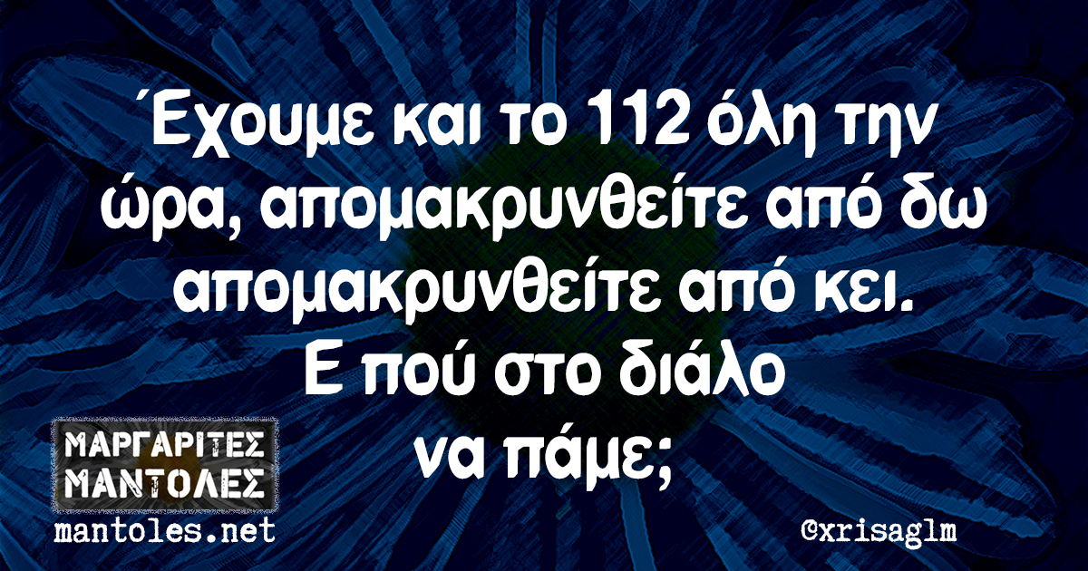 Έχουμε και το 112 όλη την ώρα, απομακρυνθείτε από δω απομακρυνθείτε από κει. Ε πού στο διάλο να πάμε;