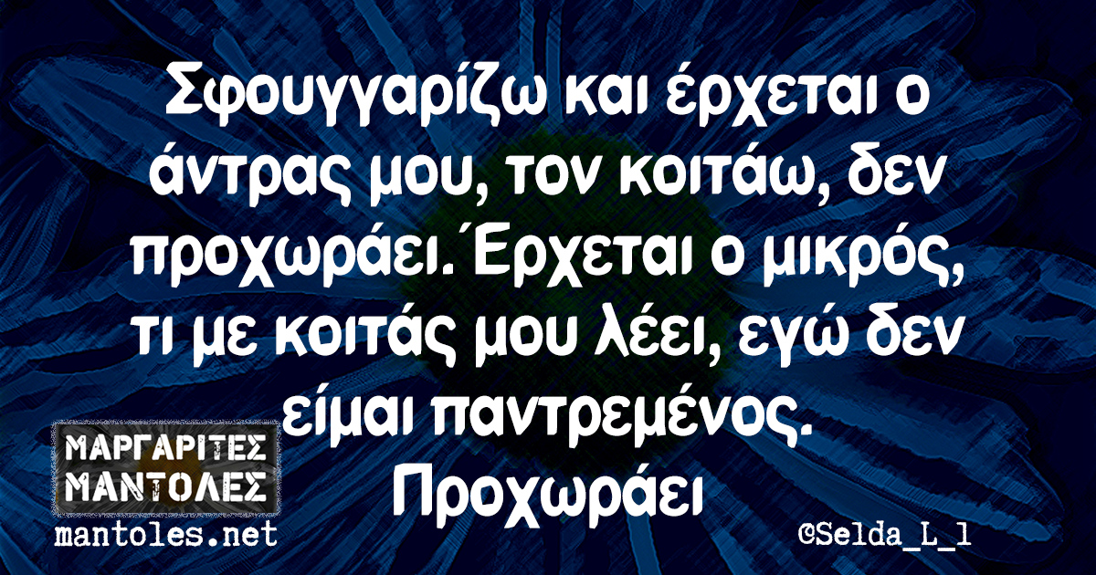 Σφουγγαρίζω και έρχεται ο άντρας μου, τον κοιτάω, δεν προχωράει. Έρχεται ο μικρός, τι με κοιτάς μου λέει, εγώ δεν είμαι παντρεμένος. Προχωράει