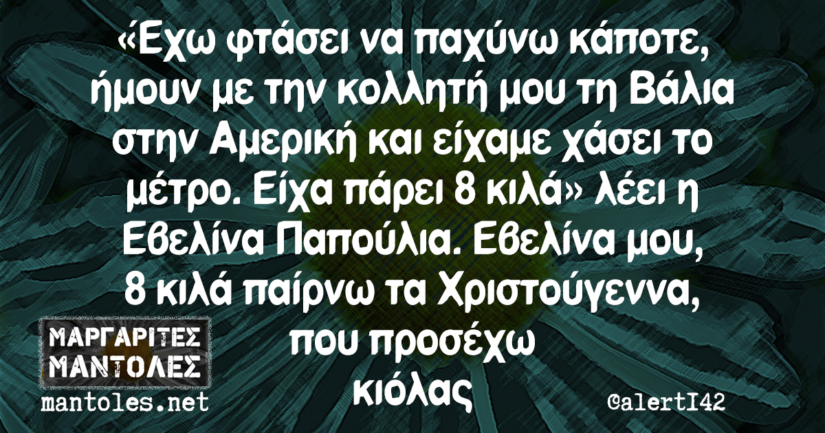 «Έχω φτάσει να παχύνω κάποτε, ήμουν με την κολλητή μου τη Βάλια στην Αμερική και είχαμε χάσει το μέτρο. Είχα πάρει 8 κιλά» λέει η Εβελίνα Παπούλια. Εβελίνα μου, 8 κιλά παίρνω τα Χριστούγεννα, που προσέχω κιόλας