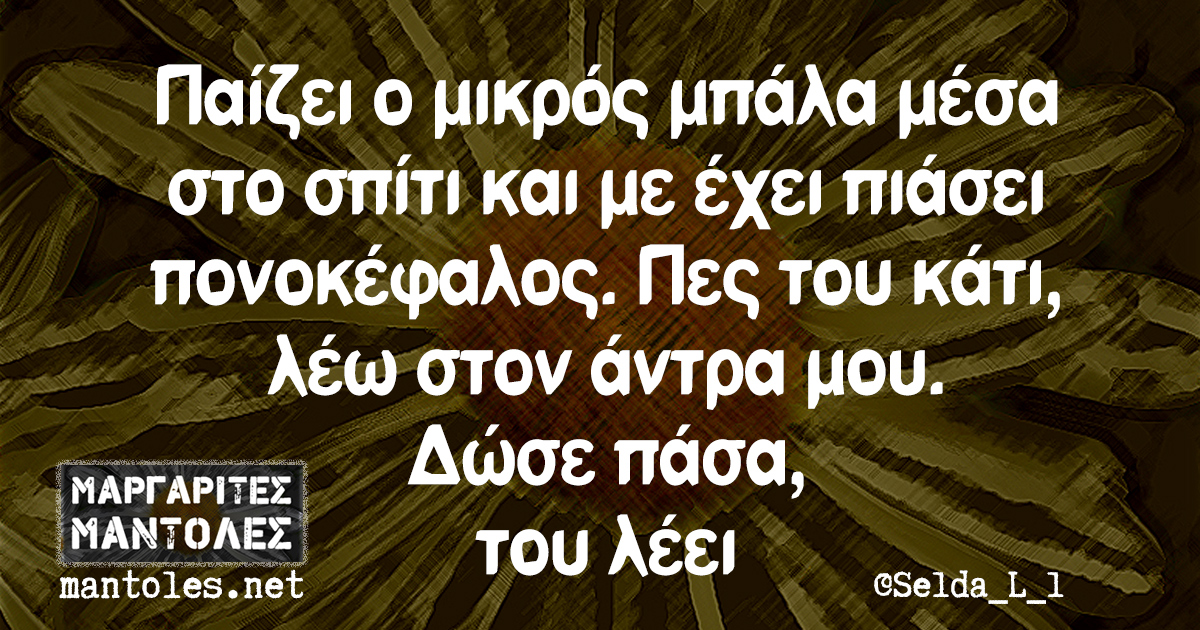 Παίζει ο μικρός μπάλα μέσα στο σπίτι και με έχει πιάσει πονοκέφαλος. Πες του κάτι, λέω στον άντρα μου. Δώσε πάσα, του λέει