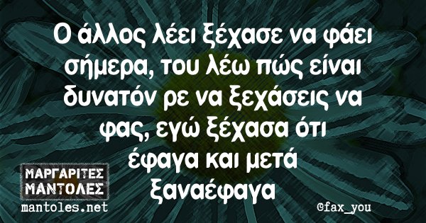 Ο άλλος λέει ξέχασε να φάει σήμερα, του λέω πώς είναι δυνατόν ρε να ξεχάσεις να φας, εγώ ξέχασα ότι έφαγα και μετά ξαναέφαγα