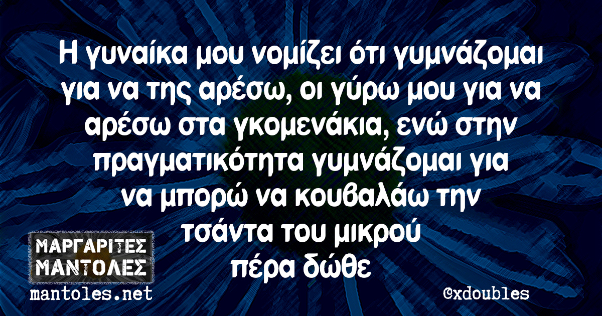 Η γυναίκα μου νομίζει ότι γυμνάζομαι για να της αρέσω, οι γύρω μου για να αρέσω στα γκομε΄νακια, ενώ στην πραγματικότητα γυμνάζομαι για να μπορώ να κουβαλάω την τσάντα του μικρού πέρα δώθε