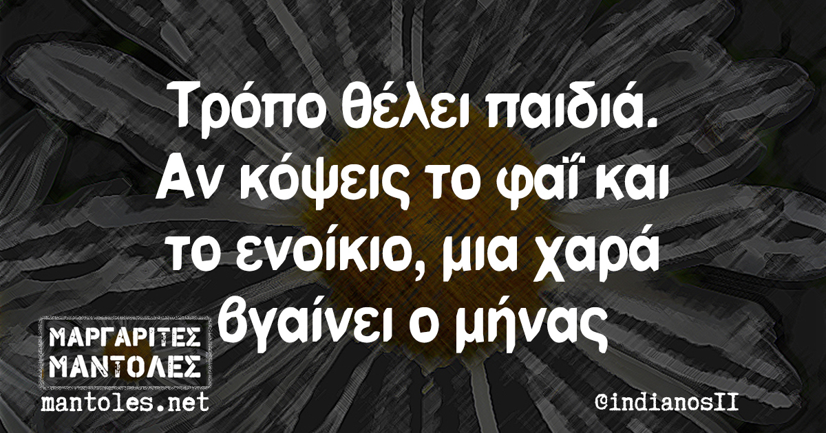 Τρόπο θέλει παιδιά. Αν κόψεις το φαΐ και το ενοίκιο, μια χαρά βγαίνει ο μήνας