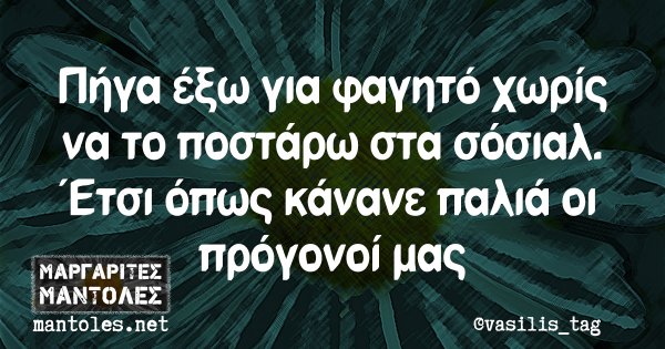 Πήγα έξω για φαγητό χωρίς να το ποστάρω στα σόσιαλ. Ετσι όπως κάνανε παλιά οι πρόγονοί μας