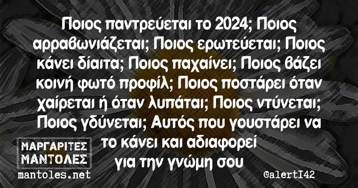 Ποιος παντρεύεται το 2024; Ποιος αρραβωνιάζεται; Ποιος ερωτεύεται; Ποιος κάνει δίαιτα; Ποιος παχαίνει; Ποιος βάζει κοινή φωτό προφίλ; Ποιος ποστάρει όταν χαίρεται ή όταν λυπάται; Ποιος ντύνεται; Ποιος γδύνεται; Αυτός που γουστάρει να το κάνει και αδιαφορεί για την γνώμη σου