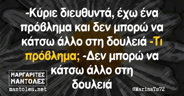 -Κύριε διευθυντά, έχω ένα πρόβλημα και δεν μπορώ να κάτσω άλλο στη δουλειά -Τι πρόβλημα; -Δεν μπορώ να κάτσω άλλο στη δουλειά