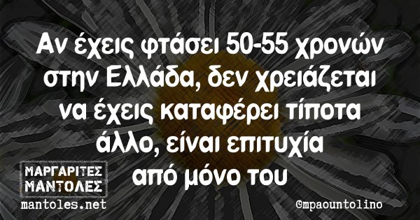 Αν έχεις φτάσει 50-55 χρονών στην Ελλάδα, δεν χρειάζεται να έχεις καταφέρει τίποτα άλλο, είναι επιτυχία από μόνο του