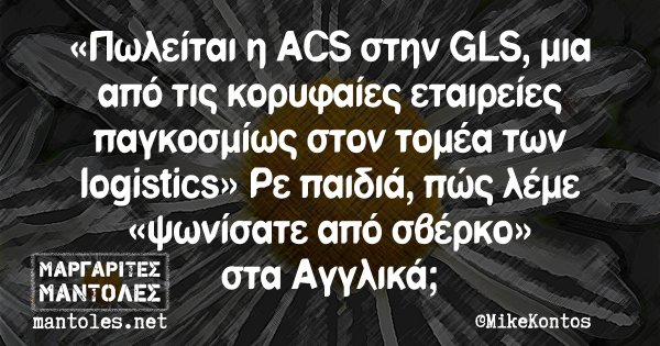 «Πωλείται η ACS στην GLS, μια από τις κορυφαίες εταιρείες παγκοσμίως στον τομέα των logistics». Ρε παιδιά, πώς λέμε «ψωνίσατε από σβέρκο» στα Αγγλικά;