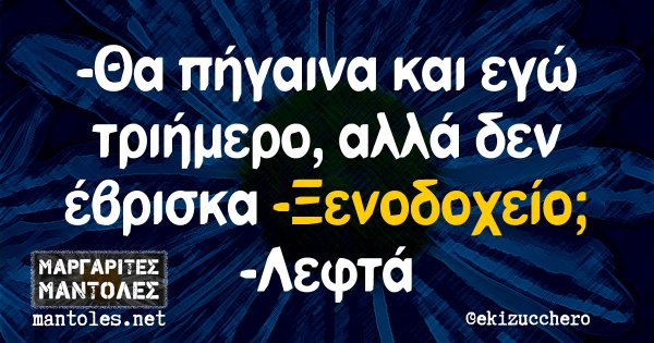 -Θα πήγαινα και εγώ τριήμερο, αλλά δεν έβρισκα -Ξενοδοχείο; -Λεφτά