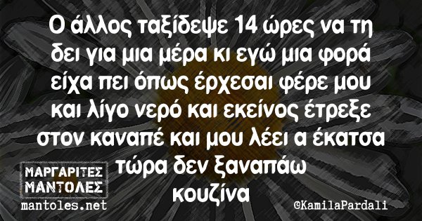 Ο άλλος ταξίδεψε 14 ώρες να τη δει για μια μέρα κι εγώ μια φορά είχα πει όπως έρχεσαι φέρε μου και λίγο νερό και εκείνος έτρεξε στον καναπέ και μου λέει α έκατσα τώρα δεν ξαναπάω κουζίνα