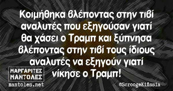 Κοιμήθηκα βλέποντας στην τιβί αναλυτές που εξηγούσαν γιατί θα χάσει ο Τραμπ και ξύπνησα βλέποντας στην τιβί τους ίδιους αναλυτές να εξηγούν γιατί νίκησε ο Τραμπ!