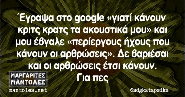 Έγραψα στο google «γιατί κάνουν κριτς κρατς τα ακουστικά μου» και μου έβγαλε «περίεργους ήχους που κάνουν οι αρθρώσεις». Δε βαριέσαι και οι αρθρώσεις έτσι κάνουν. Για πες