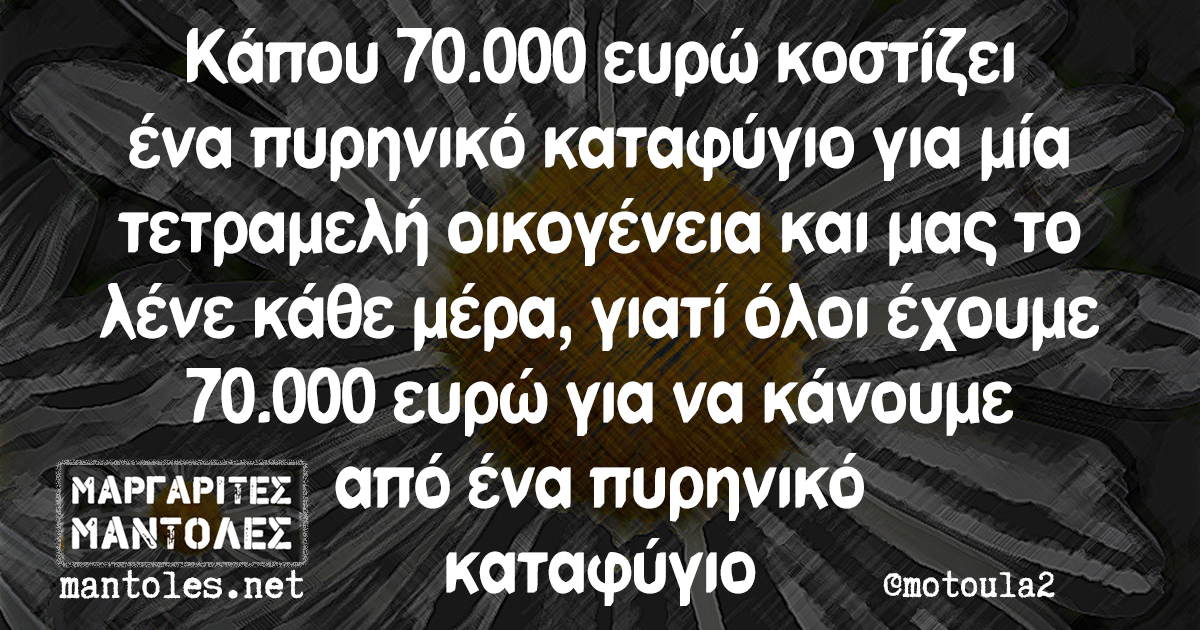 Κάπου 70.000 ευρώ κοστίζει ένα πυρηνικό καταφύγιο για μία τετραμελή οικογένεια και μας το λένε κάθε μέρα, γιατί όλοι έχουμε 70.000 ευρώ για να κάνουμε από ένα πυρηνικό καταφύγιο