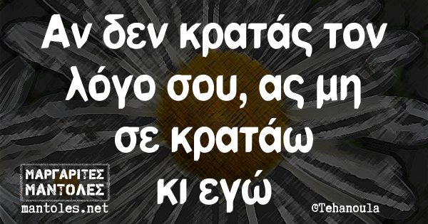 Αν δεν κρατάς τον λόγο σου, ας μη σε κρατάω κι εγώ