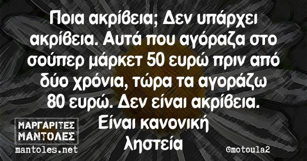 Ποια ακρίβεια; Δεν υπάρχει ακρίβεια. Αυτά που αγόραζα στο σούπερ μάρκετ 50 ευρώ πριν από δύο χρόνια, τώρα τα αγοράζω 80 ευρώ. Δεν είναι ακρίβεια. Είναι κανονική ληστεία