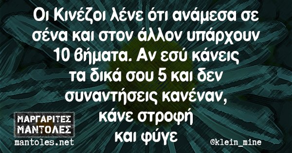 Οι Κινέζοι λένε οτι ανάμεσα σε σένα και στον άλλον υπάρχουν 10 βήματα. Αν εσύ κάνεις τα δικά σου 5 και δεν συναντήσεις κανέναν, κάνε στροφή και φύγε