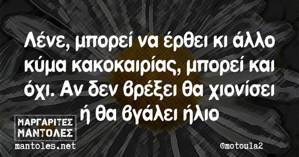 Λένε, μπορεί να έρθει κι άλλο κύμα κακοκαιρίας, μπορεί και όχι. Αν δεν βρέξει θα χιονίσει ή θα βγάλει ήλιο