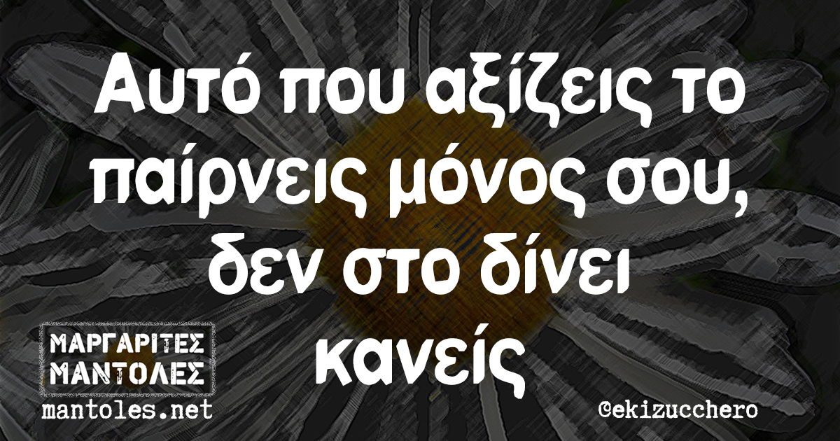 Αυτό που αξίζεις το παίρνεις μόνος σου, δεν στο δίνει κανείς
