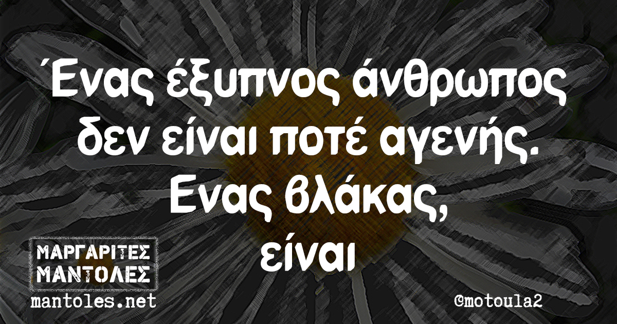 Ενας έξυπνος άνθρωπος δεν είναι ποτέ αγενής. Ενας βλάκας, είναι