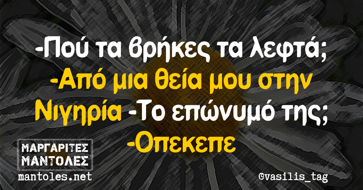 -Πού τα βρήκες τα λεφτά; -Από μια θεία μου στην Νιγηρία -Το επώνυμό της; -Οπεκεπε